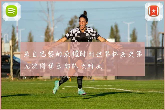 来自巴黎的荣耀时刻世界杯历史第九次同俱乐部队长对决