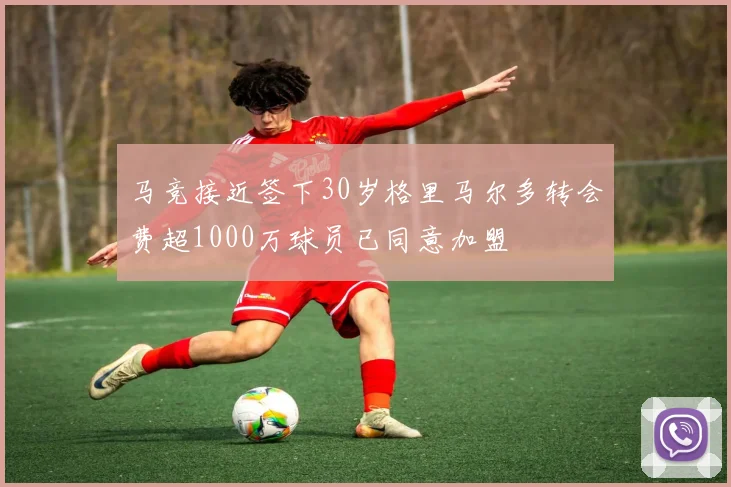马竞接近签下30岁格里马尔多转会费超1000万球员已同意加盟