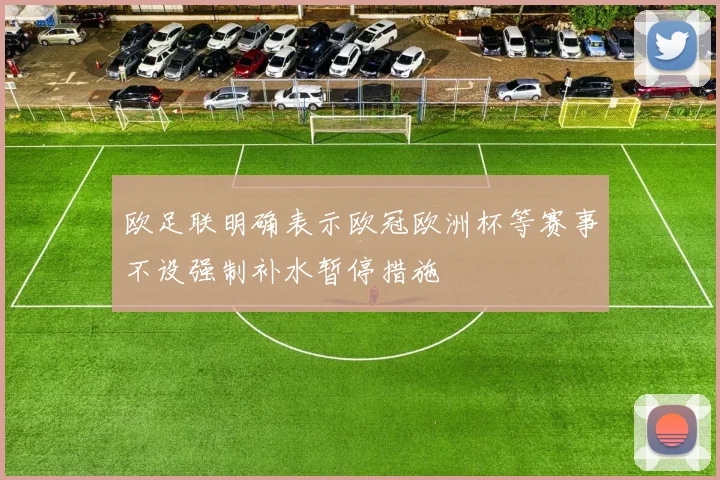 欧足联明确表示欧冠欧洲杯等赛事不设强制补水暂停措施
